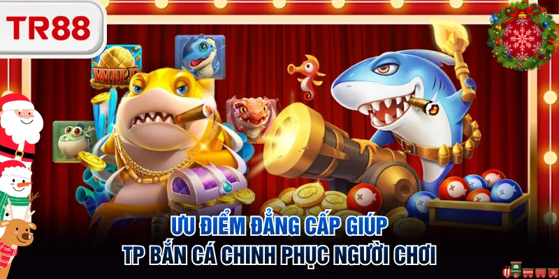 Ưu điểm đẳng cấp giúp TP bắn cá chinh phục người chơi